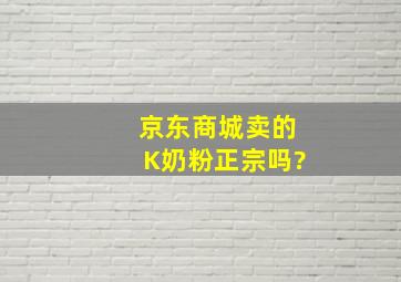 京东商城卖的K奶粉正宗吗?