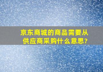 京东商城的商品需要从供应商采购什么意思?