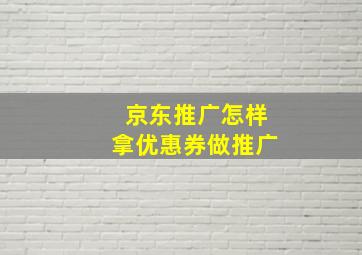 京东推广怎样拿优惠券做推广。