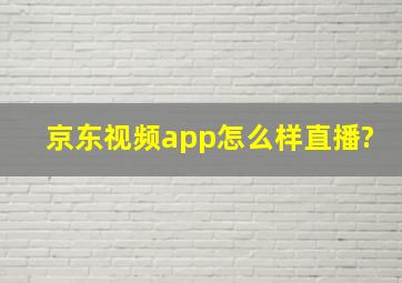 京东视频app怎么样直播?