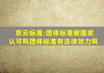 京云标准:团体标准被国家认可吗团体标准有法律效力吗