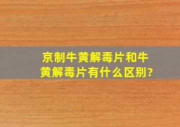 京制牛黄解毒片和牛黄解毒片有什么区别?