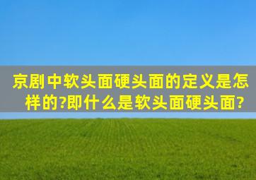 京剧中,软头面、硬头面的定义是怎样的?即什么是软头面、硬头面?