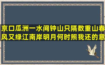 京口瓜洲一水间钟山只隔数重山春风又绿江南岸明月何时照我还的意思...