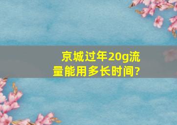 京城过年20g流量能用多长时间?