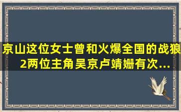 京山这位女士曾和火爆全国的《战狼2》两位主角吴京、卢靖姗有次...