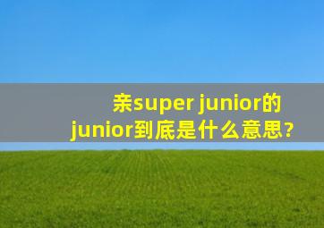 亲,super junior的junior到底是什么意思?