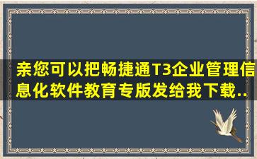 亲,您可以把【畅捷通T3企业管理信息化软件教育专版】发给我下载...