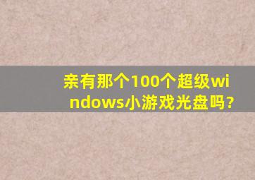 亲,有那个100个超级windows小游戏光盘吗?