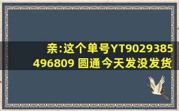 亲:这个单号YT9029385496809 圆通今天发没发货?