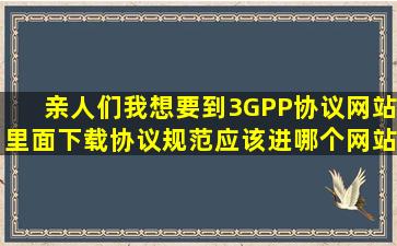 亲人们我想要到3GPP协议网站里面下载协议规范应该进哪个网站啊(((