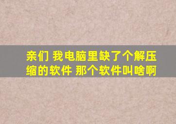 亲们 我电脑里缺了个解压缩的软件 那个软件叫啥啊