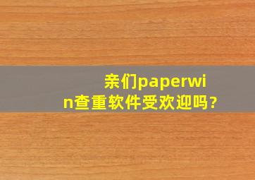 亲们,paperwin查重软件受欢迎吗?