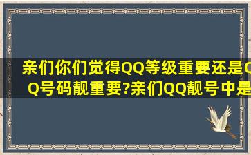 亲们,你们觉得QQ等级重要,还是QQ号码靓重要?亲们,QQ靓号中是短位...