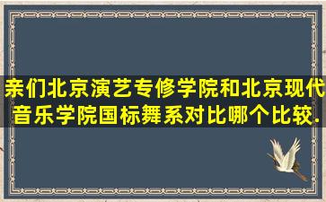 亲们,北京演艺专修学院和北京现代音乐学院国标舞系对比哪个比较...