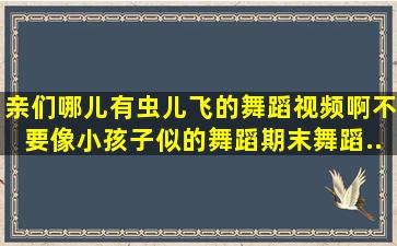 亲们,哪儿有《虫儿飞》的舞蹈视频啊,不要像小孩子似的舞蹈,期末舞蹈...