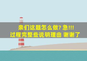 亲们,这题怎么做? 急!!! 过程完整些,说明理由 谢谢了