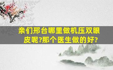 亲们,邢台哪里做机压双眼皮呢?那个医生做的好?