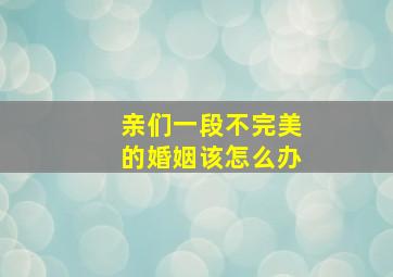 亲们一段不完美的婚姻该怎么办