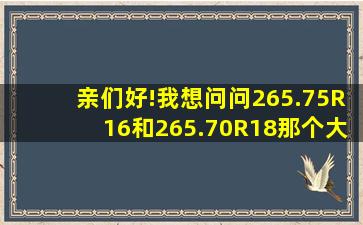 亲们好!我想问问265.75R16和265.70R18那个大?大多少?