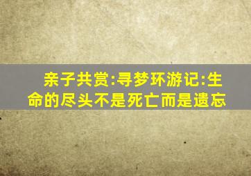 亲子共赏:《寻梦环游记》:生命的尽头不是死亡,而是遗忘 