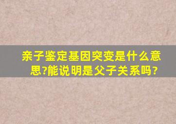 亲子鉴定,基因突变是什么意思?能说明是父子关系吗?