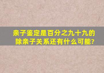 亲子鉴定是百分之九十九的除亲子关系还有什么可能?