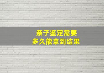 亲子鉴定需要多久能拿到结果