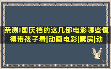 亲测!国庆档的这几部电影,哪些值得带孩子看|动画电影|票房|动画片...