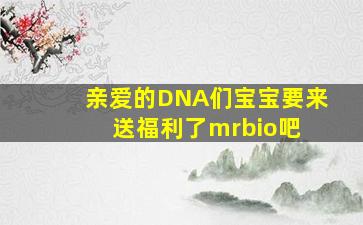 亲爱的DNA们。宝宝要来送福利了mrbio吧 