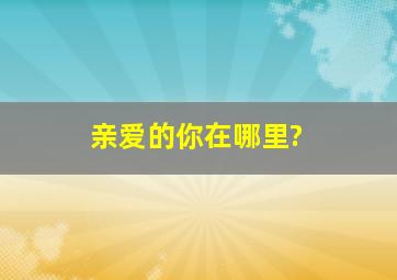 亲爱的你在哪里?