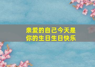 亲爱的自己,今天是你的生日,生日快乐