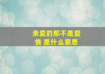 亲爱的那不是爱情 是什么意思