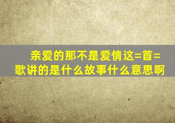 亲爱的那不是爱情这=首=歌讲的是什么故事什么意思啊(