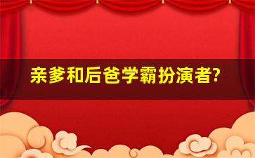 亲爹和后爸学霸扮演者?