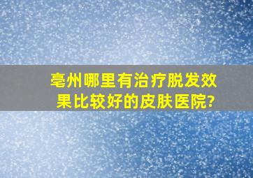 亳州哪里有治疗脱发效果比较好的皮肤医院?