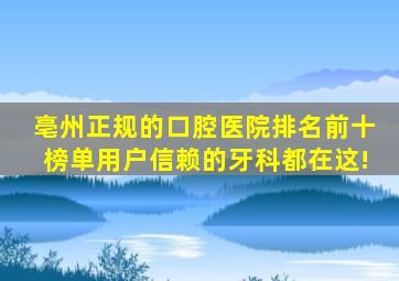 亳州正规的口腔医院排名前十榜单,用户信赖的牙科都在这!