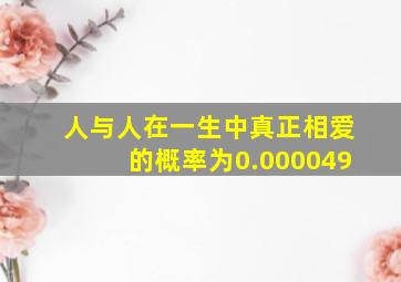 人与人在一生中真正相爱的概率为0.000049(