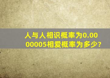 人与人相识概率为0.0000005,相爱概率为多少?