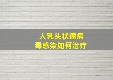 人乳头状瘤病毒感染如何治疗