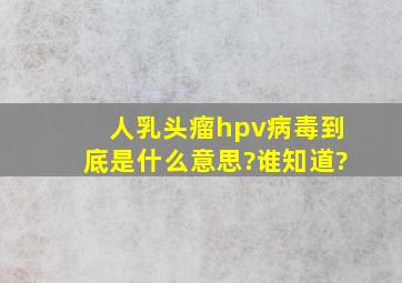 人乳头瘤hpv病毒到底是什么意思?谁知道?