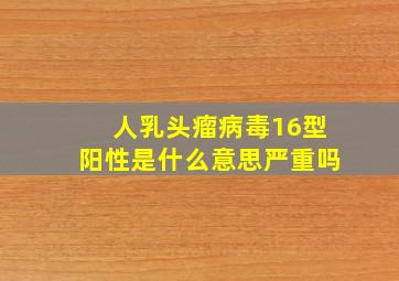 人乳头瘤病毒16型阳性是什么意思,严重吗