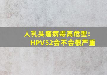 人乳头瘤病毒高危型:HPV52会不会很严重