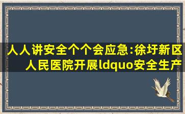 人人讲安全,个个会应急:徐圩新区人民医院开展“安全生产月”系列...