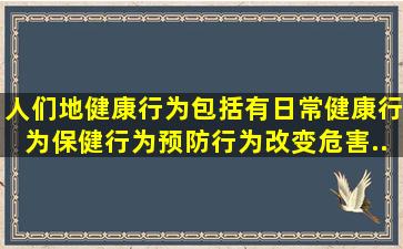 人们地健康行为包括有日常健康行为、保健行为、预防行为、改变危害...