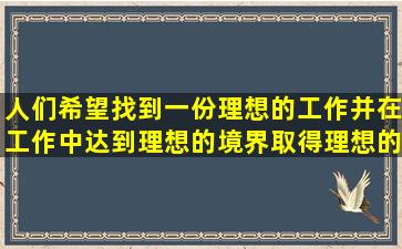 人们希望找到一份理想的工作,并在工作中达到理想的境界,取得理想的...