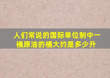 人们常说的,国际单位制中一桶原油的桶大约是多少升 