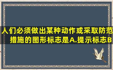 人们必须做出某种动作或采取防范措施的图形标志是。A.提示标志B