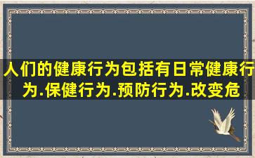 人们的健康行为包括有日常健康行为.保健行为.预防行为.改变危害健康...