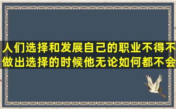 人们选择和发展自己的职业不得不做出选择的时候,他无论如何都不会...